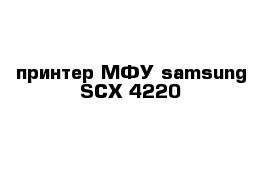 принтер МФУ samsung SCX 4220